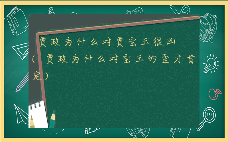 贾政为什么对贾宝玉很凶 (贾政为什么对宝玉的歪才肯定)